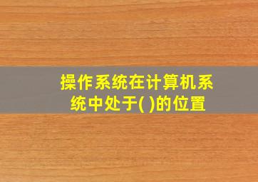 操作系统在计算机系统中处于( )的位置